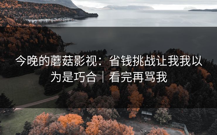 今晚的蘑菇影视:省钱挑战让我我以为是巧合|看完再骂我 今晚的蘑菇影视:省钱挑战让我我以为是巧合|看完再骂我