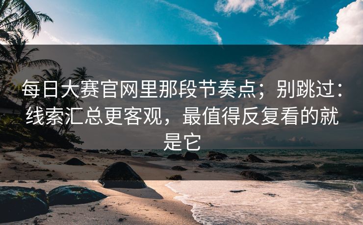 每日大赛官网里那段节奏点；别跳过：线索汇总更客观，最值得反复看的就是它
