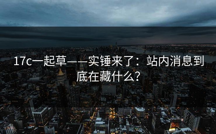 17c一起草——实锤来了:站内消息到底在藏什么? 17c一起草——实锤来了:站内消息到底在藏什么?