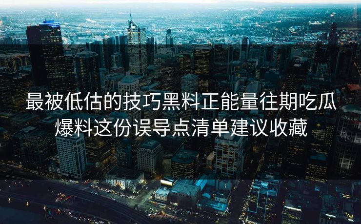 最被低估的技巧黑料正能量往期吃瓜爆料这份误导点清单建议收藏