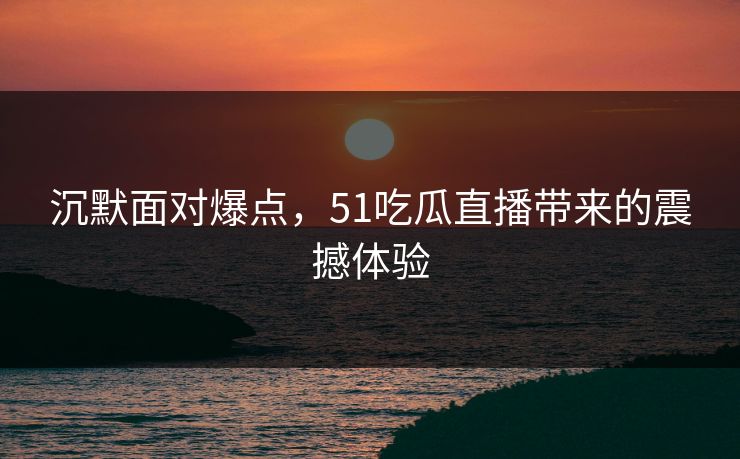沉默面对爆点，51吃瓜直播带来的震撼体验