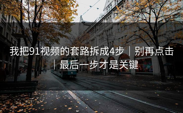 我把91视频的套路拆成4步｜别再点击｜最后一步才是关键