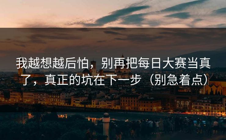 我越想越后怕，别再把每日大赛当真了，真正的坑在下一步（别急着点）