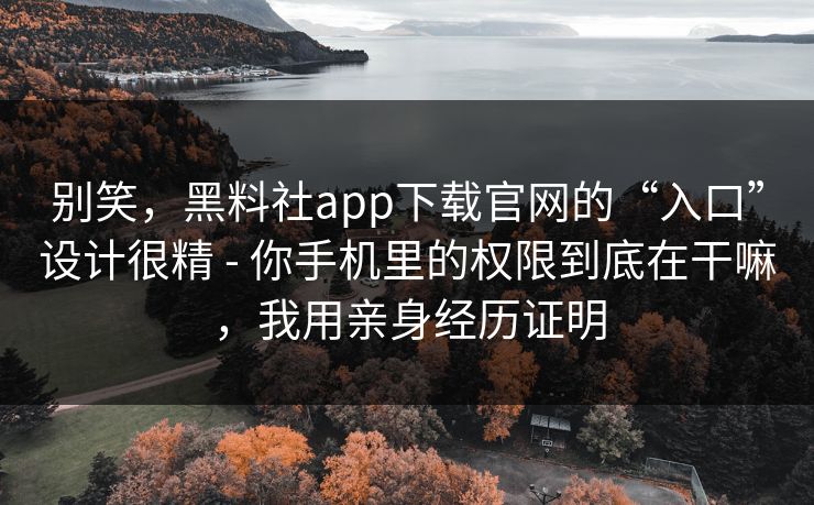 别笑，黑料社app下载官网的“入口”设计很精 - 你手机里的权限到底在干嘛，我用亲身经历证明
