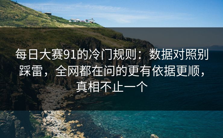 每日大赛91的冷门规则:数据对照别踩雷,全网都在问的更有依据更顺,真相不止一个 每日大赛91的冷门规则:数据对照别踩雷,全网都在问的更有依据更顺,真相不止一个