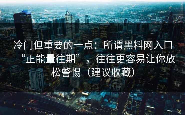 冷门但重要的一点：所谓黑料网入口“正能量往期”，往往更容易让你放松警惕（建议收藏）