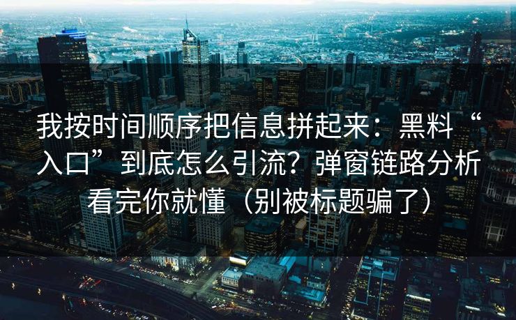 我按时间顺序把信息拼起来:黑料“入口”到底怎么引流?弹窗链路分析看完你就懂(别被标题骗了) 我按时间顺序把信息拼起来:黑料“入口”到底怎么引流?弹窗链路分析看完你就懂(别被标题骗了)