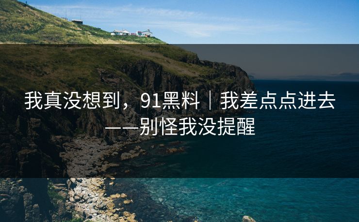 我真没想到，91黑料｜我差点点进去——别怪我没提醒