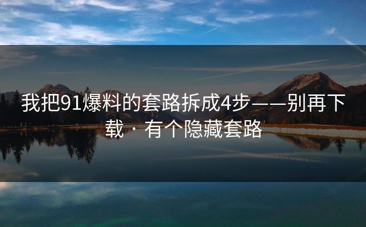 我把91爆料的套路拆成4步——别再下载 · 有个隐藏套路