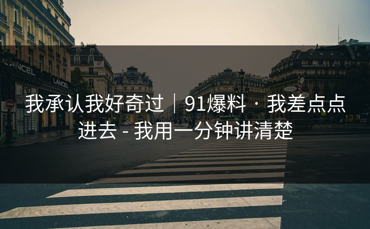 我承认我好奇过|91爆料 · 我差点点进去 - 我用一分钟讲清楚 我承认我好奇过|91爆料 · 我差点点进去 - 我用一分钟讲清楚