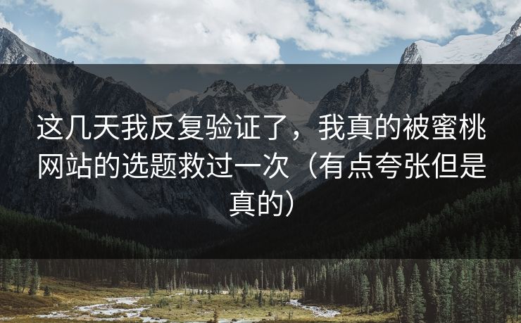 这几天我反复验证了，我真的被蜜桃网站的选题救过一次（有点夸张但是真的）