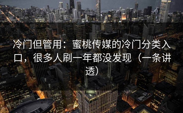 冷门但管用：蜜桃传媒的冷门分类入口，很多人刷一年都没发现（一条讲透）