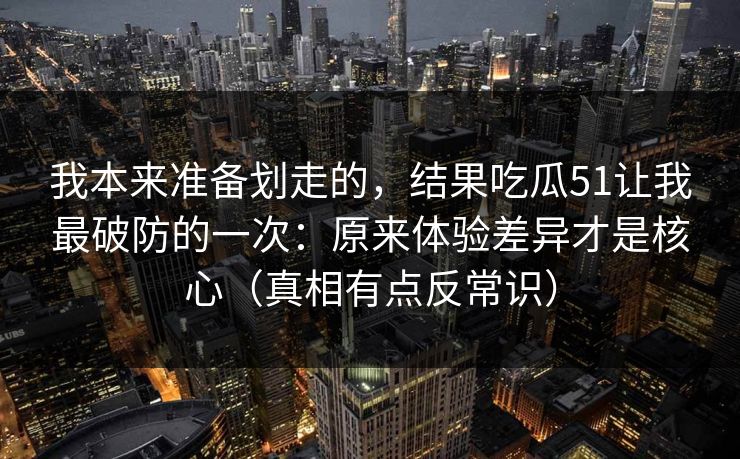 我本来准备划走的，结果吃瓜51让我最破防的一次：原来体验差异才是核心（真相有点反常识）