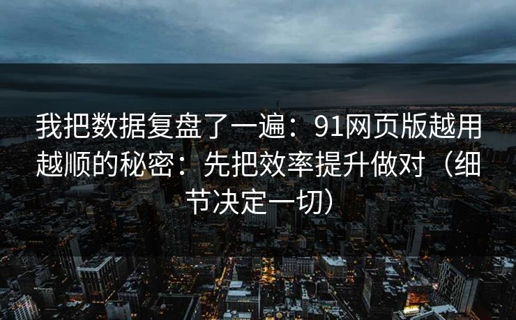 我把数据复盘了一遍：91网页版越用越顺的秘密：先把效率提升做对（细节决定一切）