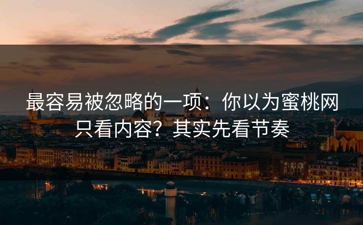 最容易被忽略的一项：你以为蜜桃网只看内容？其实先看节奏