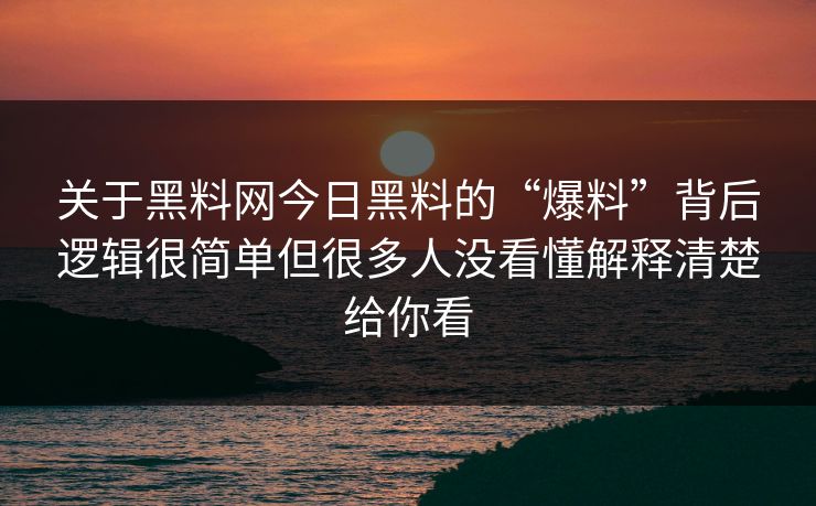 关于黑料网今日黑料的“爆料”背后逻辑很简单但很多人没看懂解释清楚给你看