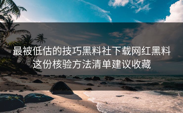 最被低估的技巧黑料社下载网红黑料这份核验方法清单建议收藏