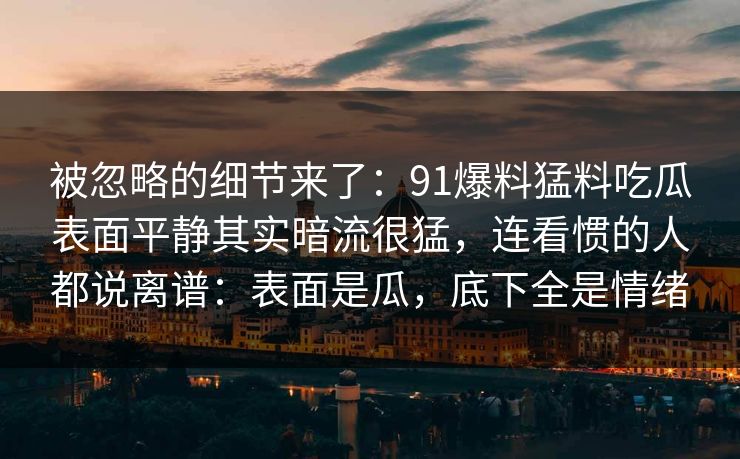 被忽略的细节来了：91爆料猛料吃瓜表面平静其实暗流很猛，连看惯的人都说离谱：表面是瓜，底下全是情绪