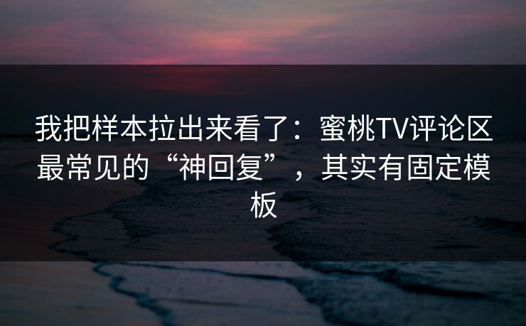 我把样本拉出来看了：蜜桃TV评论区最常见的“神回复”，其实有固定模板