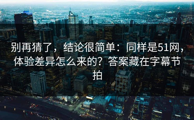 别再猜了,结论很简单:同样是51网,体验差异怎么来的?答案藏在字幕节拍 别再猜了,结论很简单:同样是51网,体验差异怎么来的?答案藏在字幕节拍