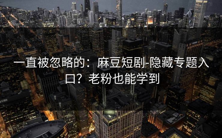 一直被忽略的：麻豆短剧-隐藏专题入口？老粉也能学到