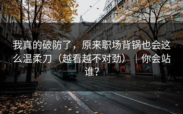 我真的破防了，原来职场背锅也会这么温柔刀（越看越不对劲）｜你会站谁？