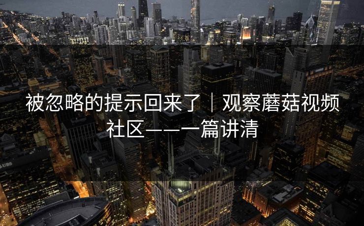 被忽略的提示回来了｜观察蘑菇视频社区——一篇讲清