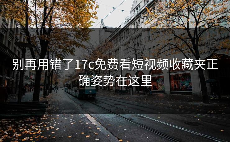 别再用错了17c免费看短视频收藏夹正确姿势在这里 别再用错了17c免费看短视频收藏夹正确姿势在这里