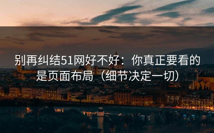 别再纠结51网好不好：你真正要看的是页面布局（细节决定一切）