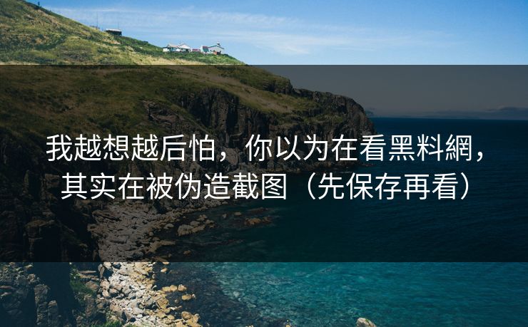 我越想越后怕，你以为在看黑料網，其实在被伪造截图（先保存再看）