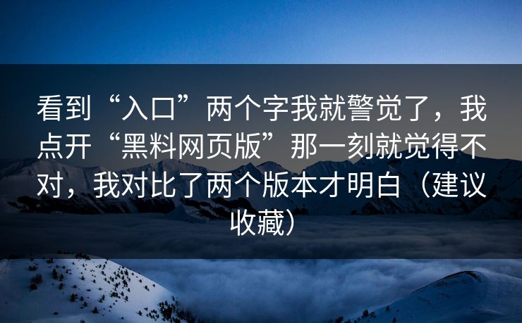 看到“入口”两个字我就警觉了，我点开“黑料网页版”那一刻就觉得不对，我对比了两个版本才明白（建议收藏）