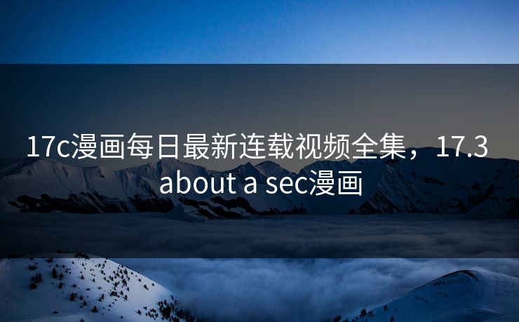 17c漫画每日最新连载视频全集,17.3 about a sec漫画 17c漫画每日最新连载视频全集,17.3 about a sec漫画
