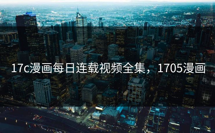 17c漫画每日连载视频全集,1705漫画 17c漫画每日连载视频全集,1705漫画