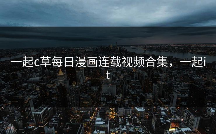一起c草每日漫画连载视频合集，一起it