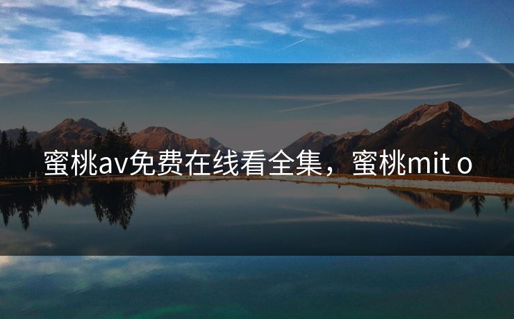 蜜桃av免费在线看全集，蜜桃mit o