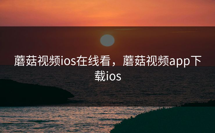 蘑菇视频ios在线看，蘑菇视频app下载ios