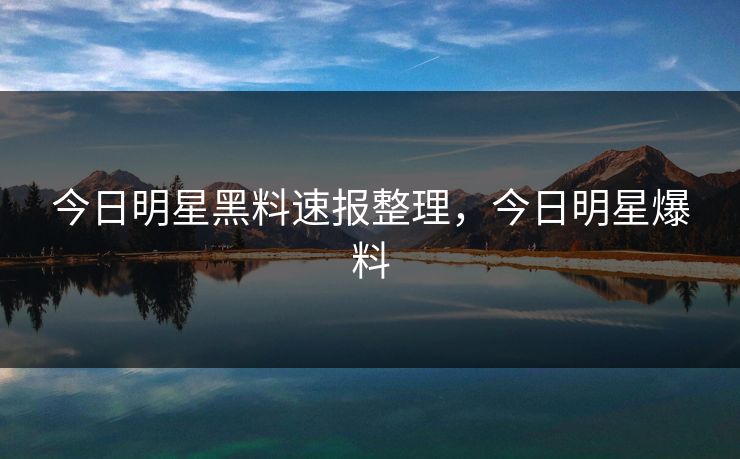 今日明星黑料速报整理,今日明星爆料 今日明星黑料速报整理,今日明星爆料