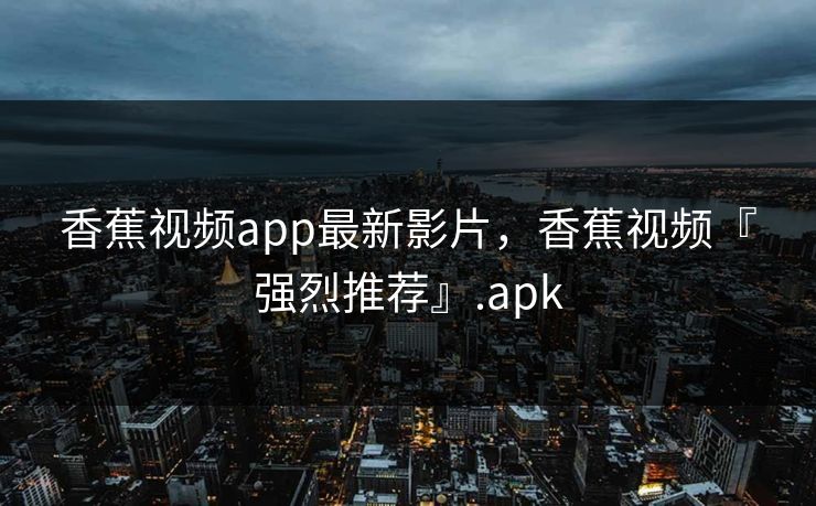 香蕉视频app最新影片，香蕉视频『强烈推荐』.apk
