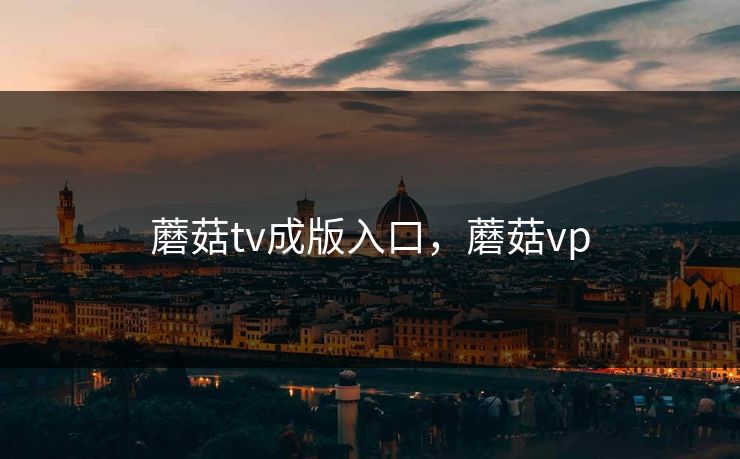 蘑菇tv成版入口,蘑菇vp 蘑菇tv成版入口,蘑菇vp