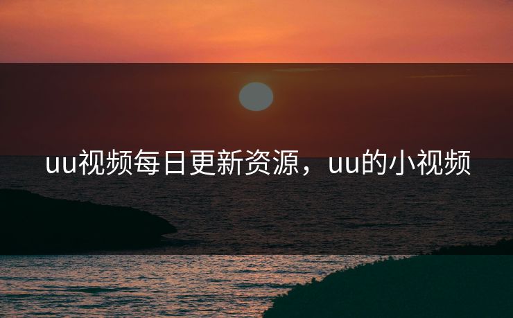 uu视频每日更新资源，uu的小视频
