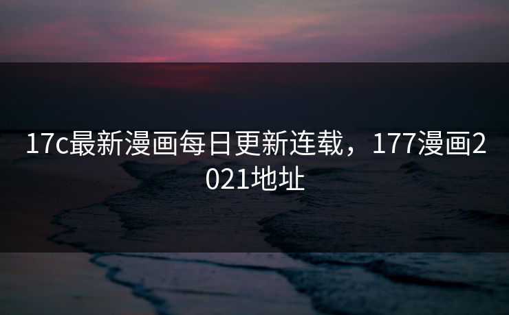 17c最新漫画每日更新连载，177漫画2021地址