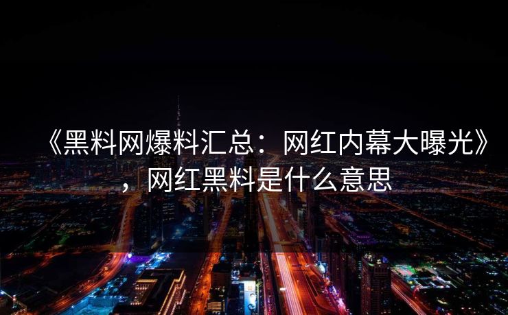《黑料网爆料汇总：网红内幕大曝光》，网红黑料是什么意思