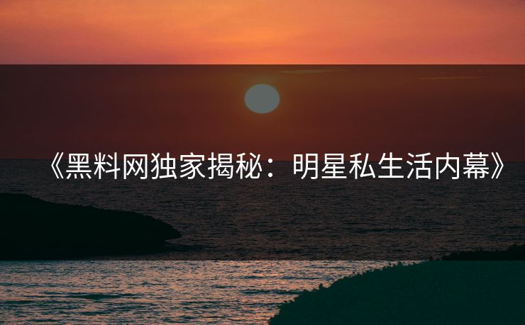 《黑料网独家揭秘：明星私生活内幕》
