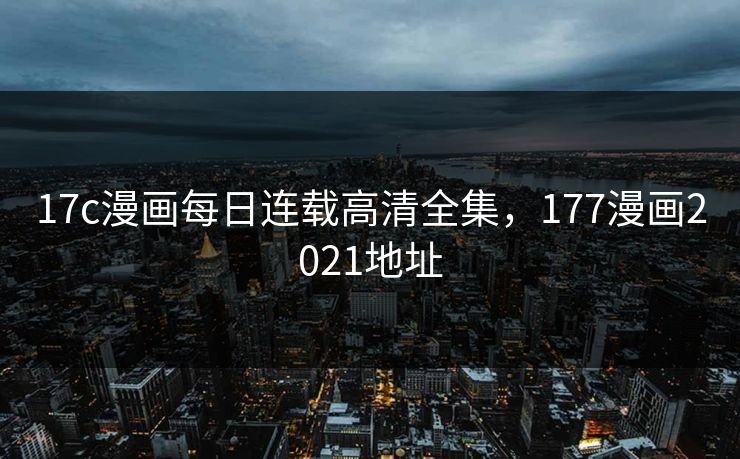 17c漫画每日连载高清全集，177漫画2021地址