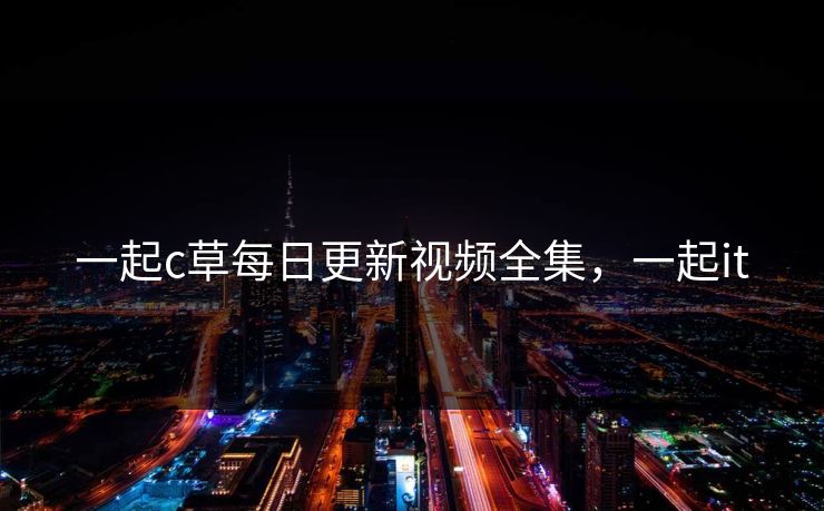 一起c草每日更新视频全集，一起it