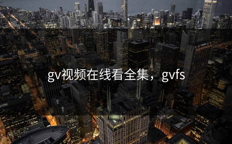 gv视频在线看全集，gvfs