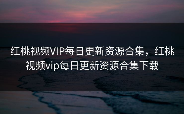 红桃视频VIP每日更新资源合集，红桃视频vip每日更新资源合集下载