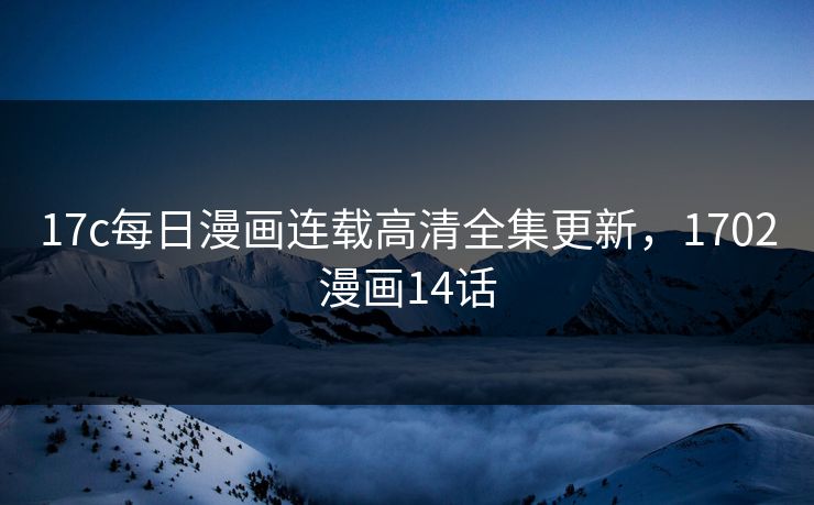 17c每日漫画连载高清全集更新，1702漫画14话