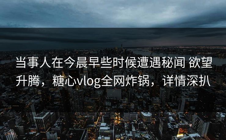 当事人在今晨早些时候遭遇秘闻 欲望升腾，糖心vlog全网炸锅，详情深扒