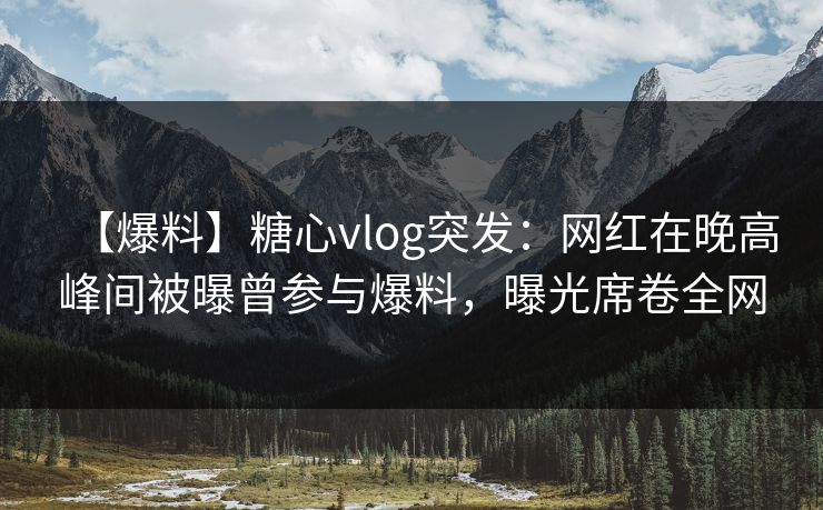 【爆料】糖心vlog突发：网红在晚高峰间被曝曾参与爆料，曝光席卷全网